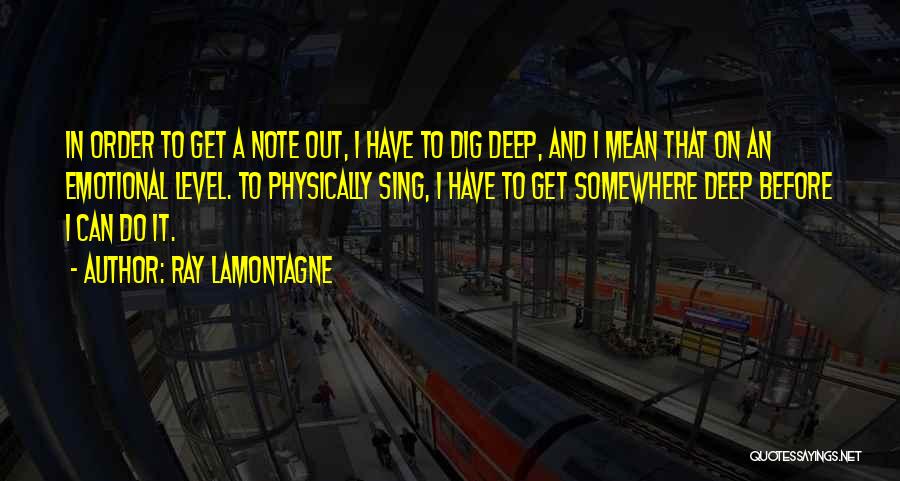 Ray Lamontagne Quotes: In Order To Get A Note Out, I Have To Dig Deep, And I Mean That On An Emotional Level.