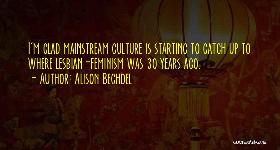 Alison Bechdel Quotes: I'm Glad Mainstream Culture Is Starting To Catch Up To Where Lesbian-feminism Was 30 Years Ago.