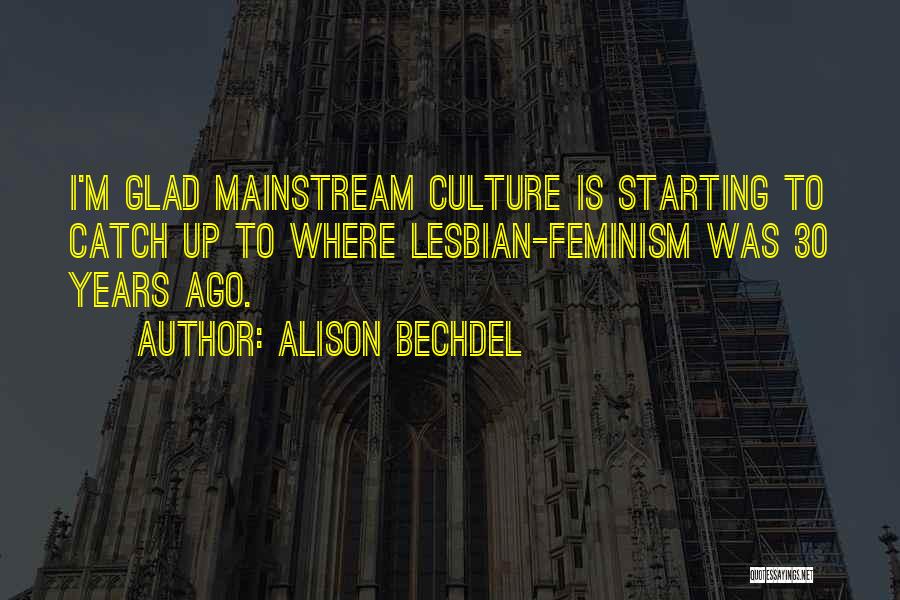 Alison Bechdel Quotes: I'm Glad Mainstream Culture Is Starting To Catch Up To Where Lesbian-feminism Was 30 Years Ago.