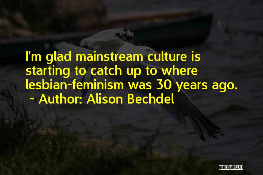 Alison Bechdel Quotes: I'm Glad Mainstream Culture Is Starting To Catch Up To Where Lesbian-feminism Was 30 Years Ago.