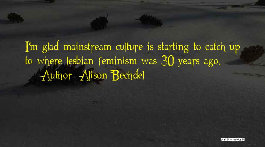 Alison Bechdel Quotes: I'm Glad Mainstream Culture Is Starting To Catch Up To Where Lesbian-feminism Was 30 Years Ago.