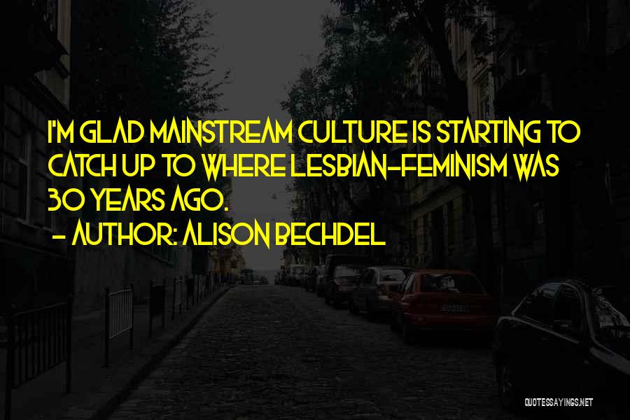 Alison Bechdel Quotes: I'm Glad Mainstream Culture Is Starting To Catch Up To Where Lesbian-feminism Was 30 Years Ago.