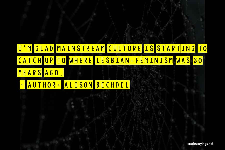 Alison Bechdel Quotes: I'm Glad Mainstream Culture Is Starting To Catch Up To Where Lesbian-feminism Was 30 Years Ago.