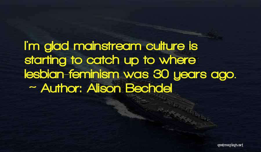 Alison Bechdel Quotes: I'm Glad Mainstream Culture Is Starting To Catch Up To Where Lesbian-feminism Was 30 Years Ago.