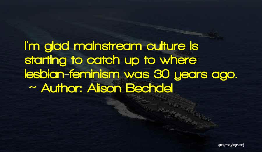 Alison Bechdel Quotes: I'm Glad Mainstream Culture Is Starting To Catch Up To Where Lesbian-feminism Was 30 Years Ago.