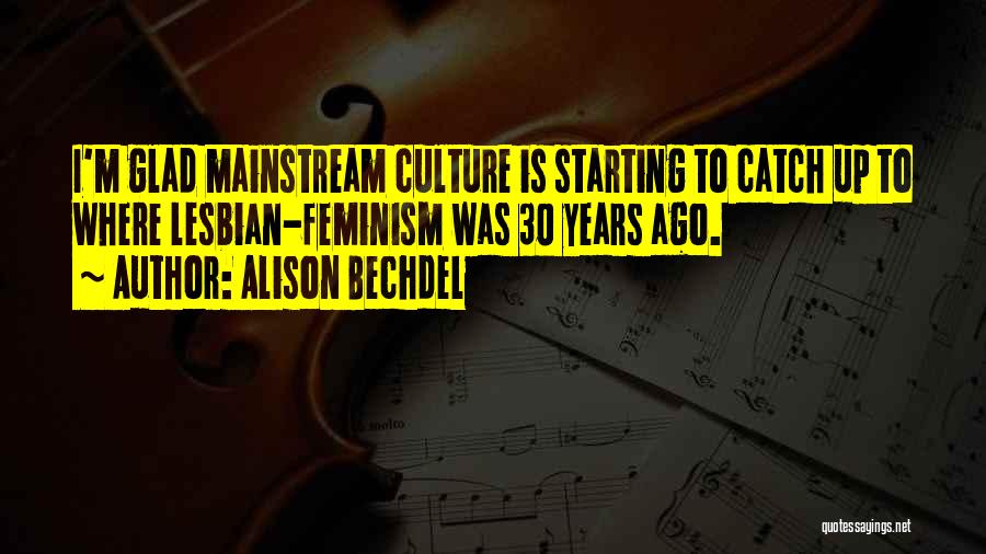 Alison Bechdel Quotes: I'm Glad Mainstream Culture Is Starting To Catch Up To Where Lesbian-feminism Was 30 Years Ago.