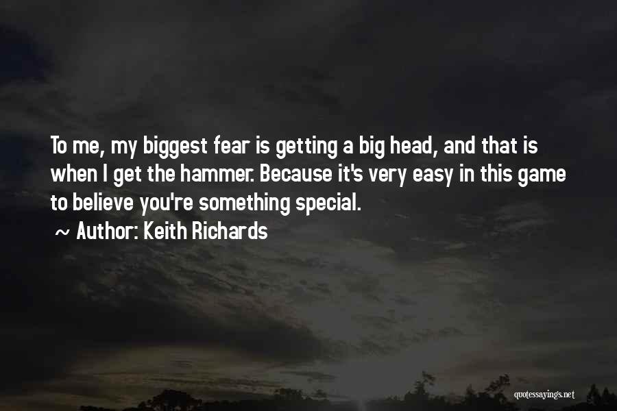 Keith Richards Quotes: To Me, My Biggest Fear Is Getting A Big Head, And That Is When I Get The Hammer. Because It's