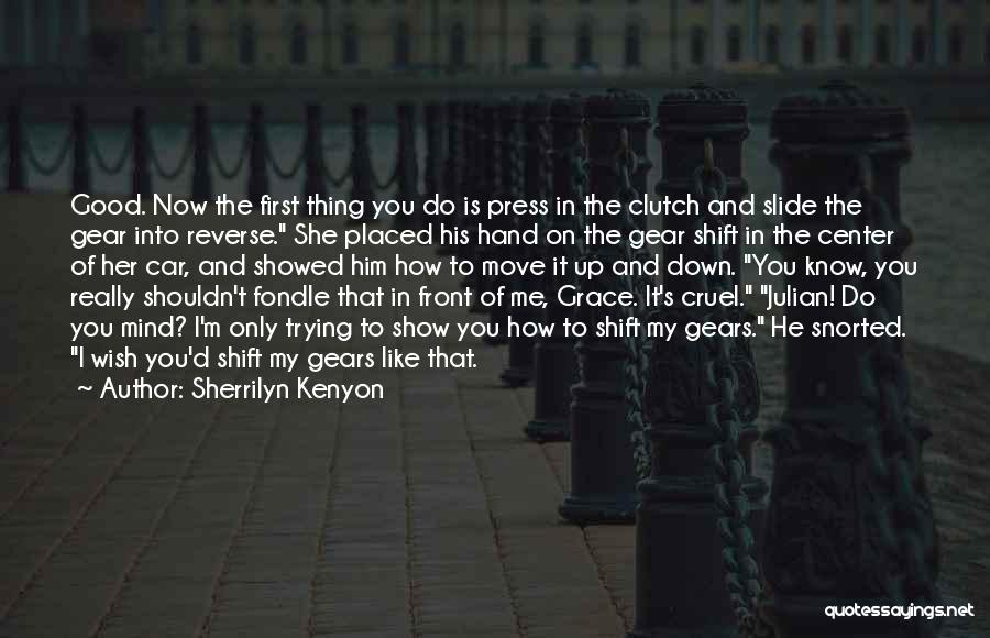 Sherrilyn Kenyon Quotes: Good. Now The First Thing You Do Is Press In The Clutch And Slide The Gear Into Reverse. She Placed