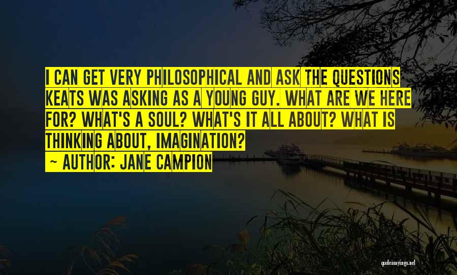 Jane Campion Quotes: I Can Get Very Philosophical And Ask The Questions Keats Was Asking As A Young Guy. What Are We Here