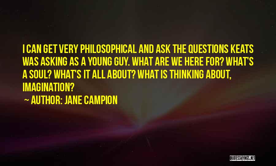 Jane Campion Quotes: I Can Get Very Philosophical And Ask The Questions Keats Was Asking As A Young Guy. What Are We Here