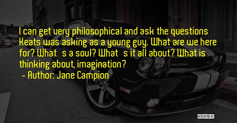 Jane Campion Quotes: I Can Get Very Philosophical And Ask The Questions Keats Was Asking As A Young Guy. What Are We Here