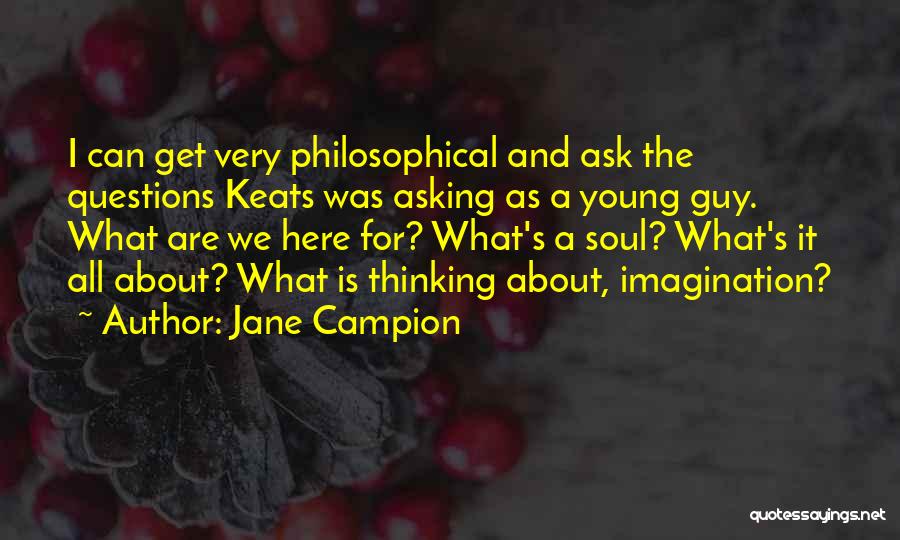 Jane Campion Quotes: I Can Get Very Philosophical And Ask The Questions Keats Was Asking As A Young Guy. What Are We Here