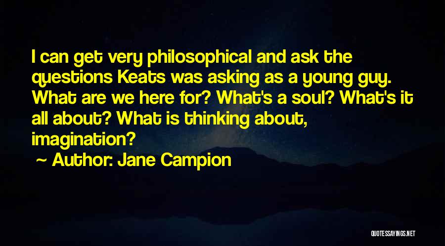 Jane Campion Quotes: I Can Get Very Philosophical And Ask The Questions Keats Was Asking As A Young Guy. What Are We Here