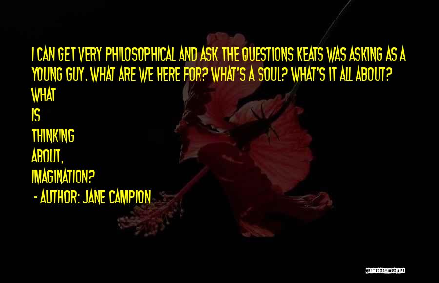 Jane Campion Quotes: I Can Get Very Philosophical And Ask The Questions Keats Was Asking As A Young Guy. What Are We Here