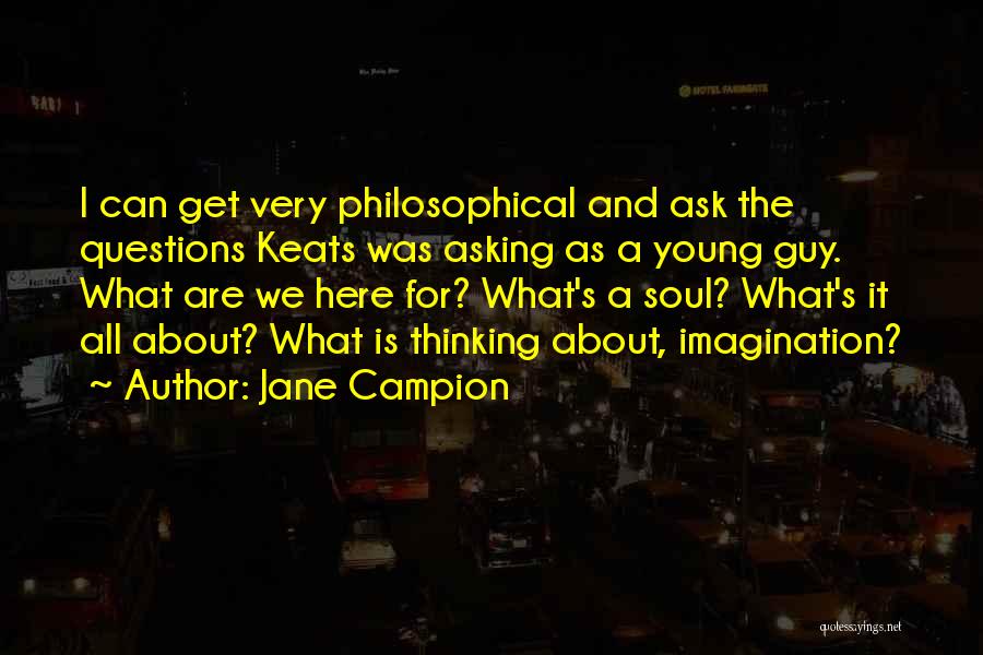 Jane Campion Quotes: I Can Get Very Philosophical And Ask The Questions Keats Was Asking As A Young Guy. What Are We Here