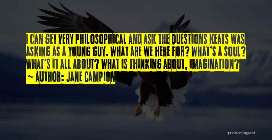 Jane Campion Quotes: I Can Get Very Philosophical And Ask The Questions Keats Was Asking As A Young Guy. What Are We Here