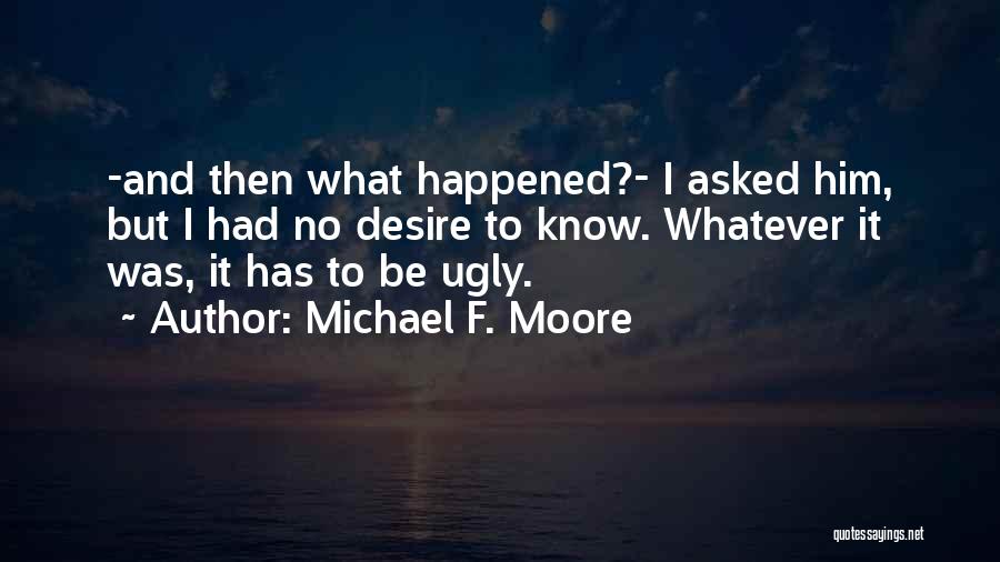 Michael F. Moore Quotes: -and Then What Happened?- I Asked Him, But I Had No Desire To Know. Whatever It Was, It Has To