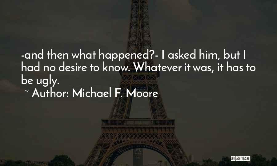 Michael F. Moore Quotes: -and Then What Happened?- I Asked Him, But I Had No Desire To Know. Whatever It Was, It Has To