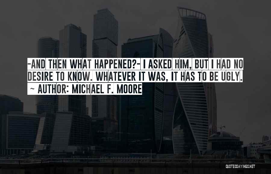 Michael F. Moore Quotes: -and Then What Happened?- I Asked Him, But I Had No Desire To Know. Whatever It Was, It Has To