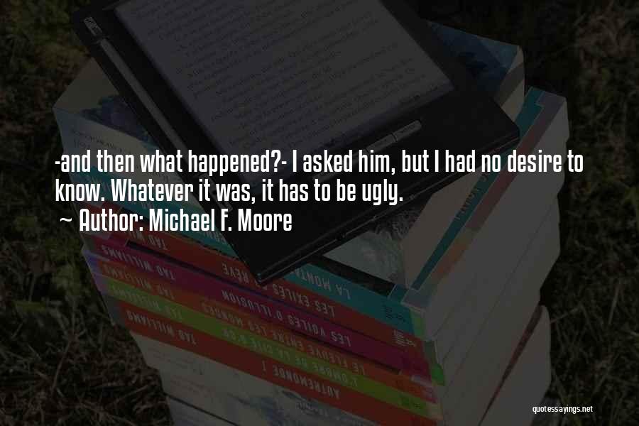 Michael F. Moore Quotes: -and Then What Happened?- I Asked Him, But I Had No Desire To Know. Whatever It Was, It Has To