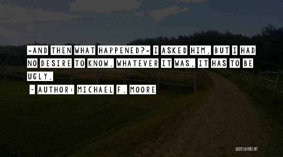 Michael F. Moore Quotes: -and Then What Happened?- I Asked Him, But I Had No Desire To Know. Whatever It Was, It Has To