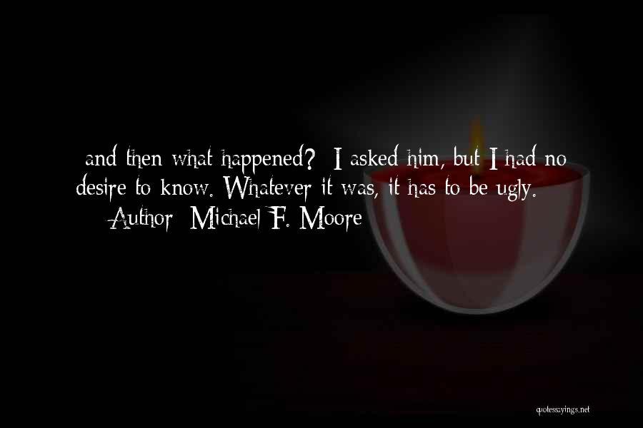 Michael F. Moore Quotes: -and Then What Happened?- I Asked Him, But I Had No Desire To Know. Whatever It Was, It Has To