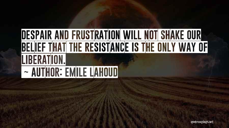 Emile Lahoud Quotes: Despair And Frustration Will Not Shake Our Belief That The Resistance Is The Only Way Of Liberation.