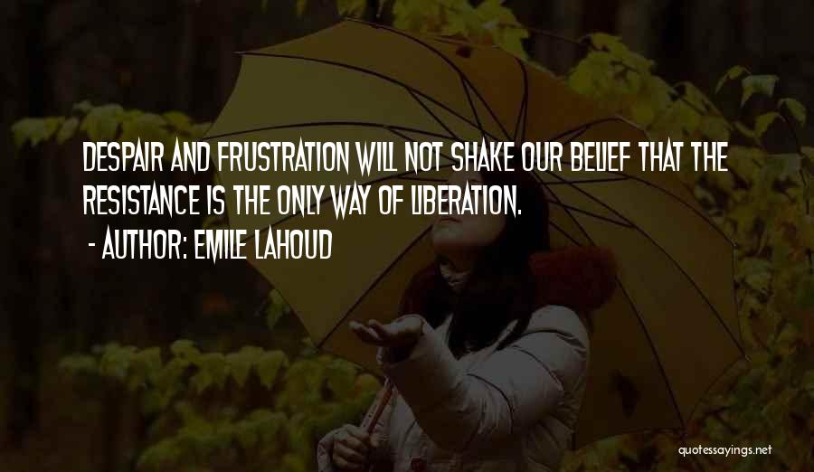 Emile Lahoud Quotes: Despair And Frustration Will Not Shake Our Belief That The Resistance Is The Only Way Of Liberation.