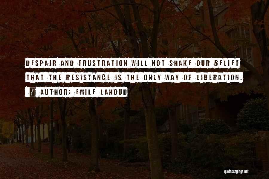 Emile Lahoud Quotes: Despair And Frustration Will Not Shake Our Belief That The Resistance Is The Only Way Of Liberation.
