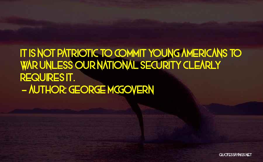 George McGovern Quotes: It Is Not Patriotic To Commit Young Americans To War Unless Our National Security Clearly Requires It.