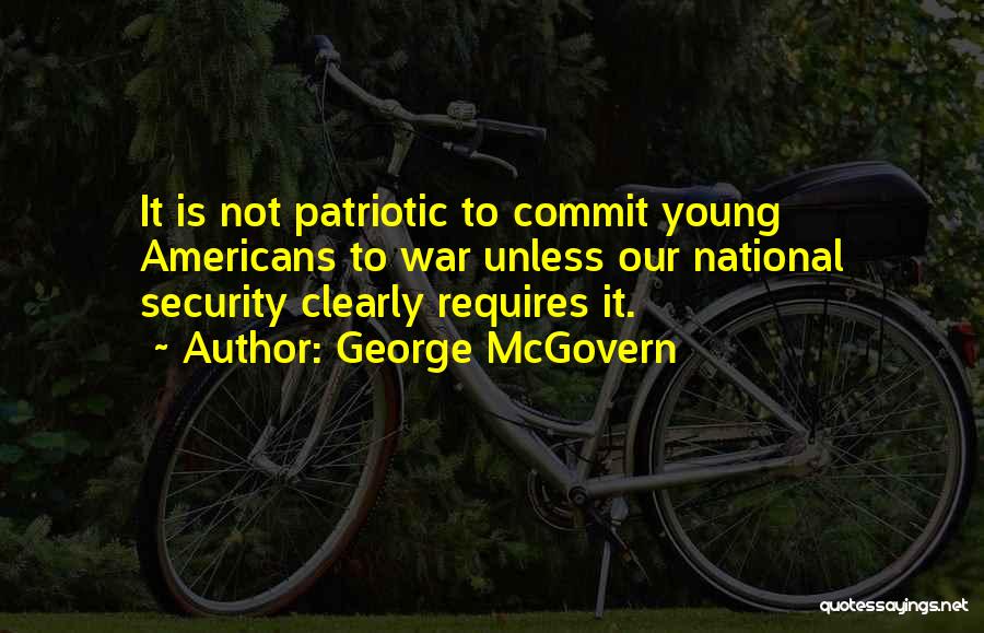 George McGovern Quotes: It Is Not Patriotic To Commit Young Americans To War Unless Our National Security Clearly Requires It.
