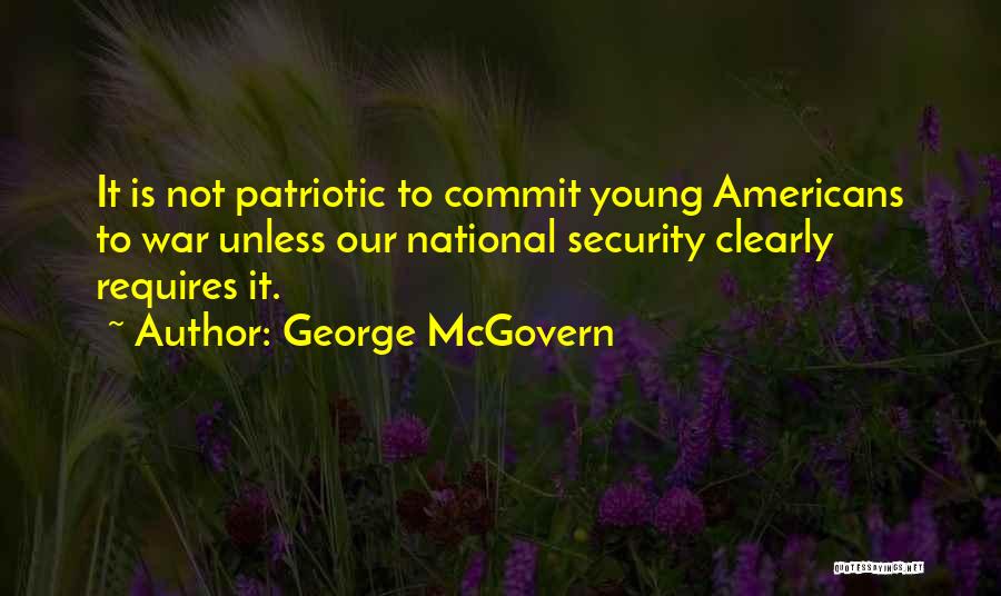 George McGovern Quotes: It Is Not Patriotic To Commit Young Americans To War Unless Our National Security Clearly Requires It.