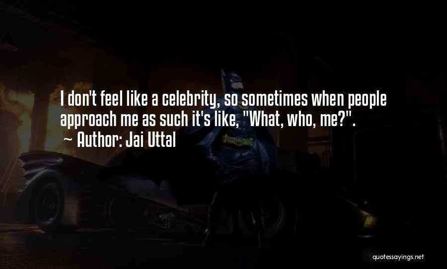 Jai Uttal Quotes: I Don't Feel Like A Celebrity, So Sometimes When People Approach Me As Such It's Like, What, Who, Me?.