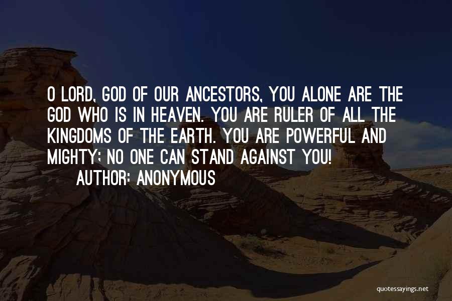 Anonymous Quotes: O Lord, God Of Our Ancestors, You Alone Are The God Who Is In Heaven. You Are Ruler Of All