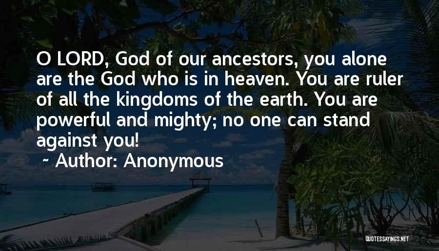 Anonymous Quotes: O Lord, God Of Our Ancestors, You Alone Are The God Who Is In Heaven. You Are Ruler Of All