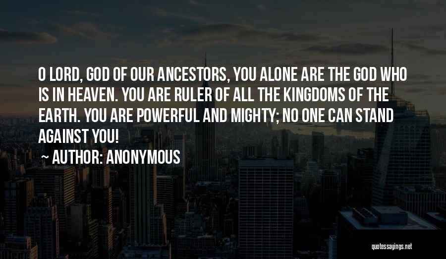 Anonymous Quotes: O Lord, God Of Our Ancestors, You Alone Are The God Who Is In Heaven. You Are Ruler Of All
