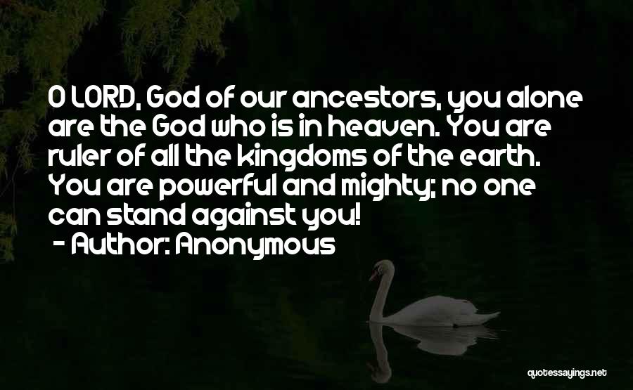 Anonymous Quotes: O Lord, God Of Our Ancestors, You Alone Are The God Who Is In Heaven. You Are Ruler Of All