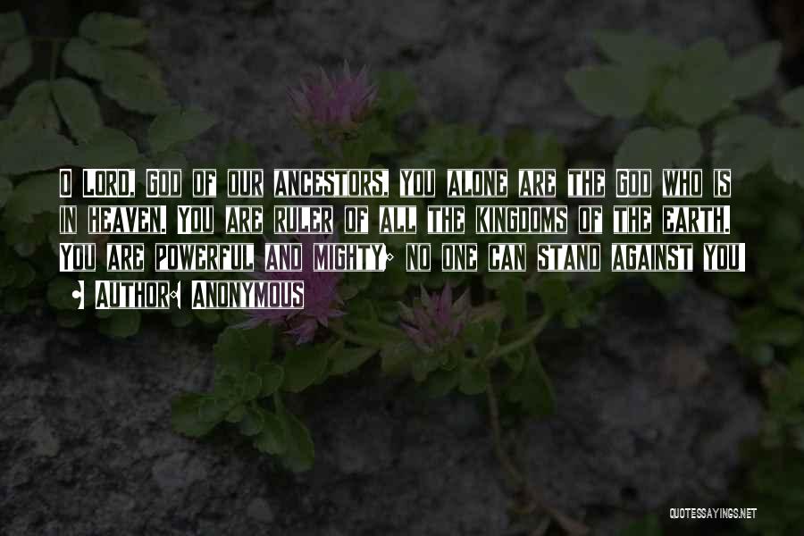 Anonymous Quotes: O Lord, God Of Our Ancestors, You Alone Are The God Who Is In Heaven. You Are Ruler Of All