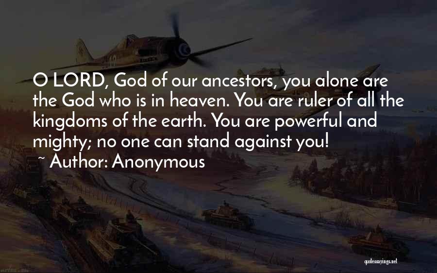 Anonymous Quotes: O Lord, God Of Our Ancestors, You Alone Are The God Who Is In Heaven. You Are Ruler Of All