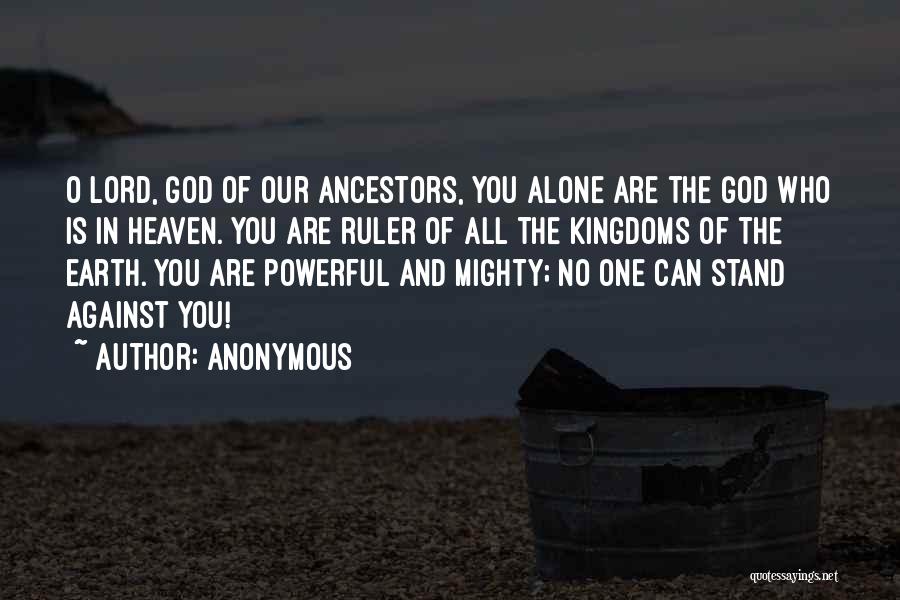 Anonymous Quotes: O Lord, God Of Our Ancestors, You Alone Are The God Who Is In Heaven. You Are Ruler Of All