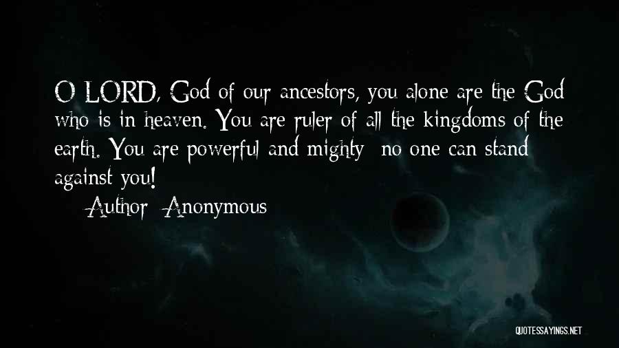 Anonymous Quotes: O Lord, God Of Our Ancestors, You Alone Are The God Who Is In Heaven. You Are Ruler Of All