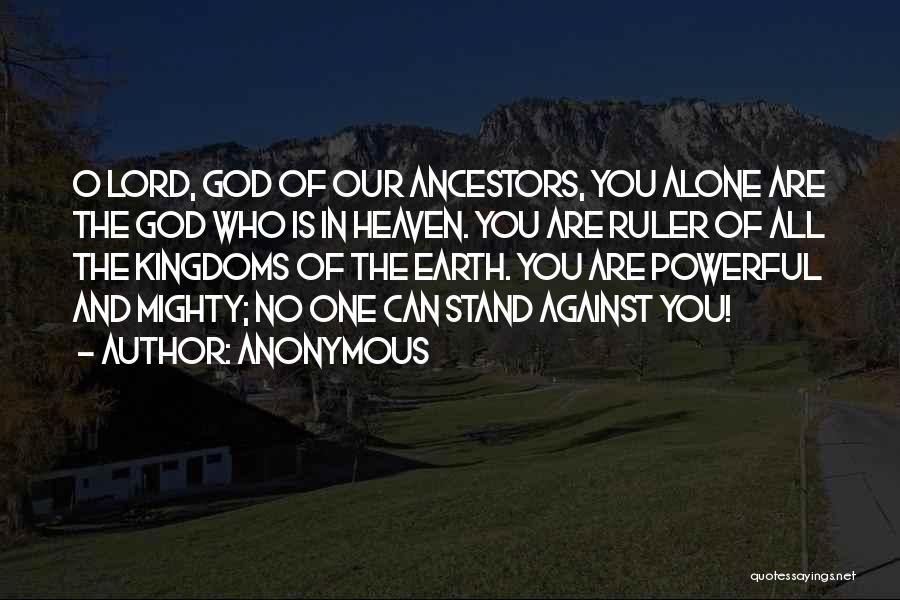 Anonymous Quotes: O Lord, God Of Our Ancestors, You Alone Are The God Who Is In Heaven. You Are Ruler Of All