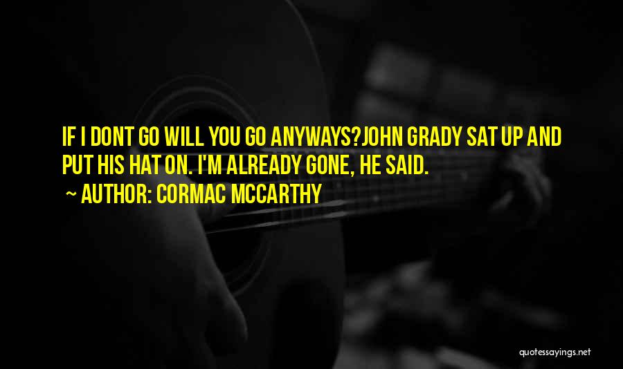 Cormac McCarthy Quotes: If I Dont Go Will You Go Anyways?john Grady Sat Up And Put His Hat On. I'm Already Gone, He