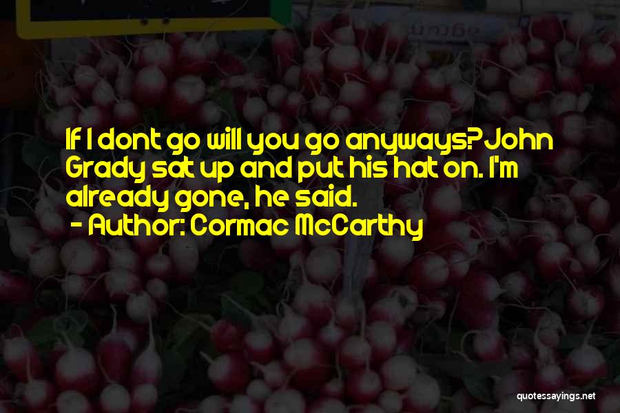Cormac McCarthy Quotes: If I Dont Go Will You Go Anyways?john Grady Sat Up And Put His Hat On. I'm Already Gone, He