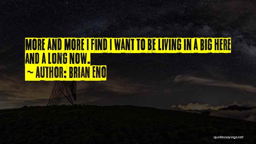 Brian Eno Quotes: More And More I Find I Want To Be Living In A Big Here And A Long Now.