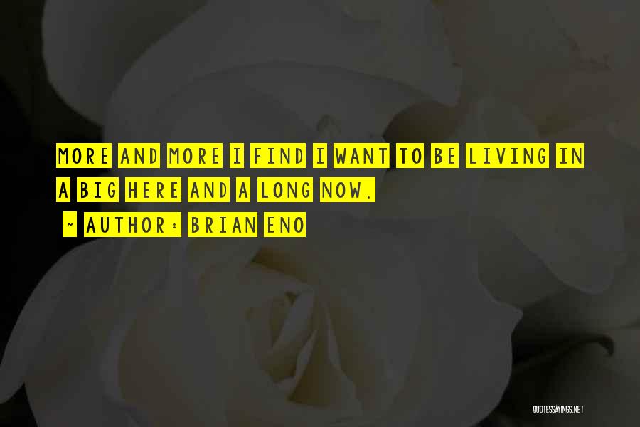 Brian Eno Quotes: More And More I Find I Want To Be Living In A Big Here And A Long Now.