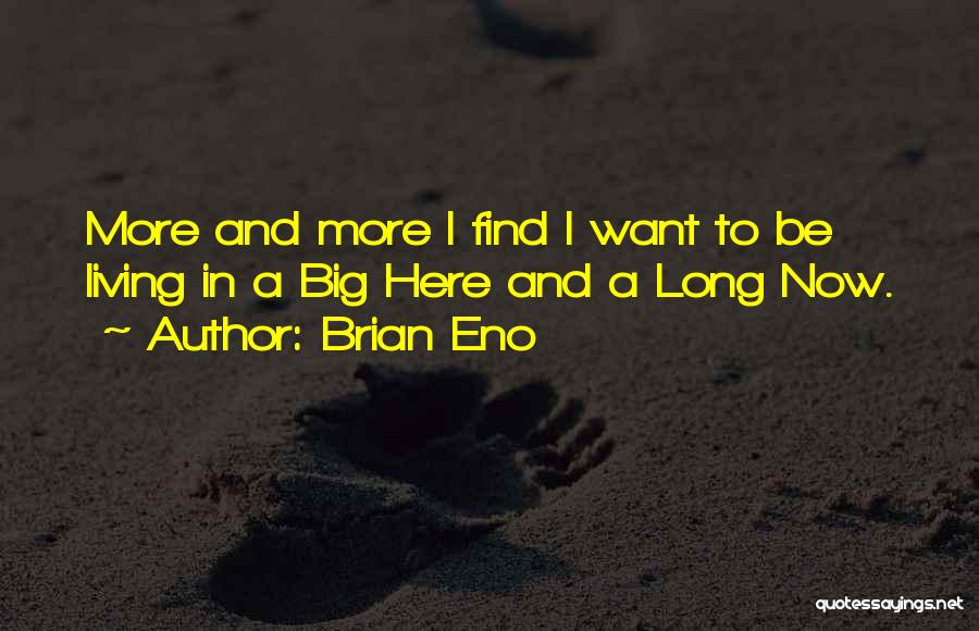 Brian Eno Quotes: More And More I Find I Want To Be Living In A Big Here And A Long Now.