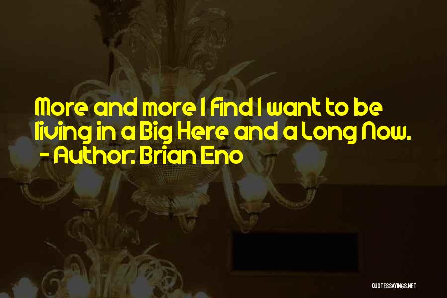 Brian Eno Quotes: More And More I Find I Want To Be Living In A Big Here And A Long Now.