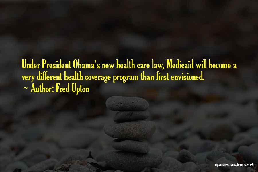 Fred Upton Quotes: Under President Obama's New Health Care Law, Medicaid Will Become A Very Different Health Coverage Program Than First Envisioned.