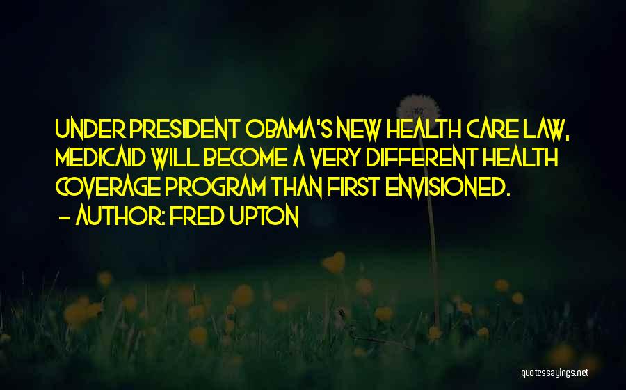 Fred Upton Quotes: Under President Obama's New Health Care Law, Medicaid Will Become A Very Different Health Coverage Program Than First Envisioned.